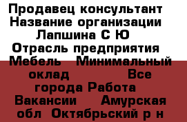 Продавец-консультант › Название организации ­ Лапшина С.Ю. › Отрасль предприятия ­ Мебель › Минимальный оклад ­ 45 000 - Все города Работа » Вакансии   . Амурская обл.,Октябрьский р-н